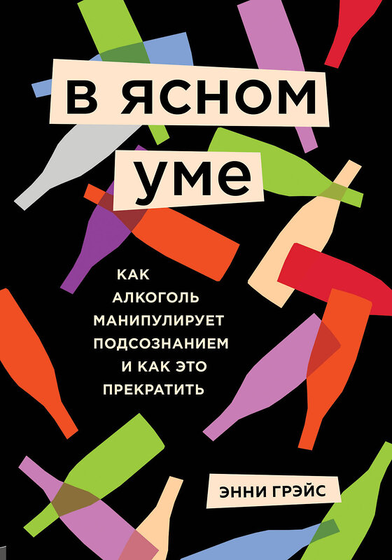 Эксмо Энни Грэйс "В ясном уме. Как алкоголь манипулирует подсознанием и как это прекратить" 455398 978-5-04-113082-4 