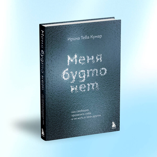 Эксмо Ирина Тева Кумар "Меня будто нет. Как свободно проявлять себя и не жить в тени других" 455459 978-5-04-191400-4 