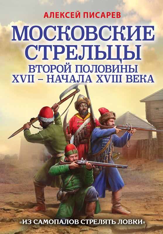 Эксмо Алексей Писарев "Московские стрельцы второй половины XVII – начала XVIII в. «Из самопалов стрелять ловки»" 458063 978-5-04-122744-9 