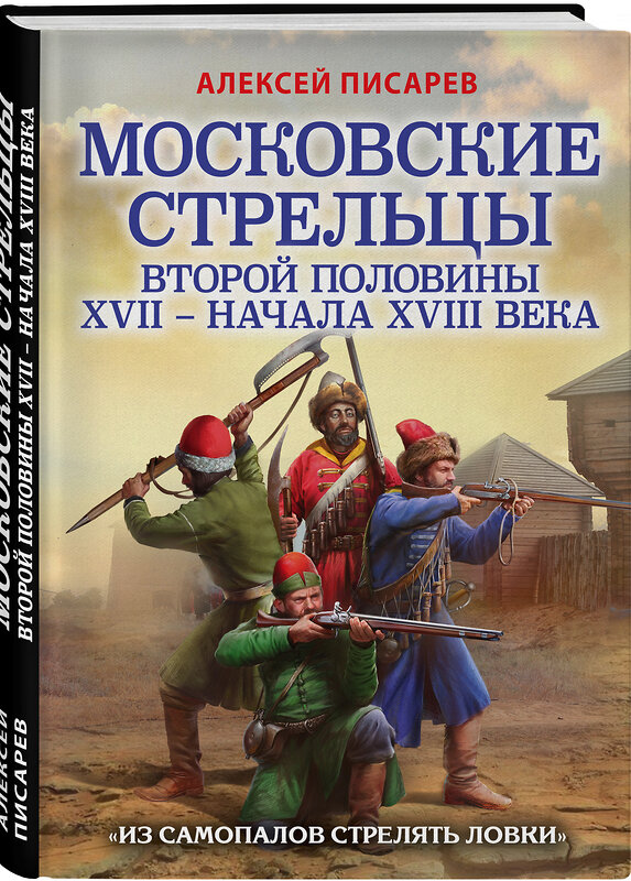 Эксмо Алексей Писарев "Московские стрельцы второй половины XVII – начала XVIII в. «Из самопалов стрелять ловки»" 458063 978-5-04-122744-9 