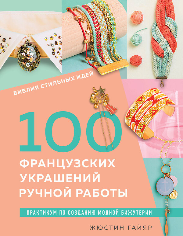 Эксмо Жюстин Гайяр "Библия стильных идей. 100 французских украшений ручной работы. Практикум по изготовлению модной бижутерии" 458151 978-5-04-191992-4 