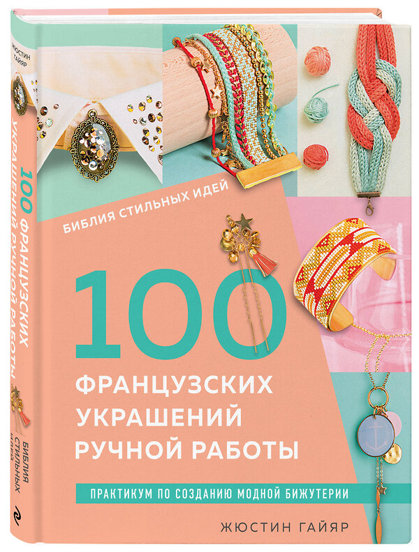 Эксмо Жюстин Гайяр "Библия стильных идей. 100 французских украшений ручной работы. Практикум по изготовлению модной бижутерии" 458151 978-5-04-191992-4 