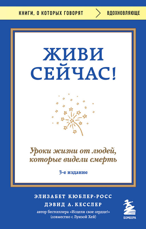 Эксмо Элизабет Кюблер-Росс, Дэвид А. Кесслер "Живи сейчас! Уроки жизни от людей, которые видели смерть (3-е издание)" 460556 978-5-04-208236-8 