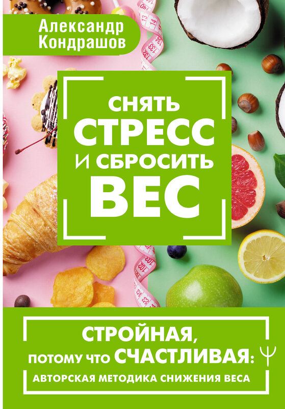 АСТ Александр Кондрашов "Снять стресс и сбросить вес. Стройная, потому что счастливая: авторская методика снижения веса" 460665 978-5-17-165876-2 