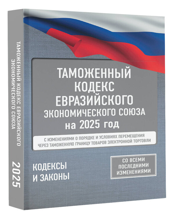 АСТ . "Таможенный кодекс Евразийского экономического союза на 2025 год. С изменениями о порядке и условиях перемещения через таможенную границу товаров электронной торговли" 460712 978-5-17-166222-6 