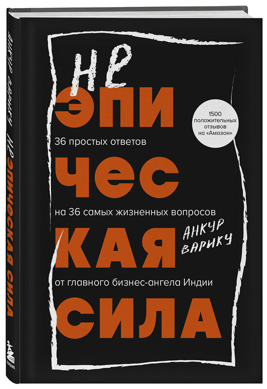 Эксмо Анкур Варику "Неэпическая сила. 36 простых ответов на 36 самых жизненных вопросов от главного бизнес-ангела Индии" 464330 978-5-04-192117-0 