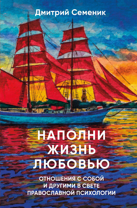 Эксмо Дмитрий Семеник "Наполни жизнь любовью: советы православного психолога" 464496 978-5-04-205178-4 