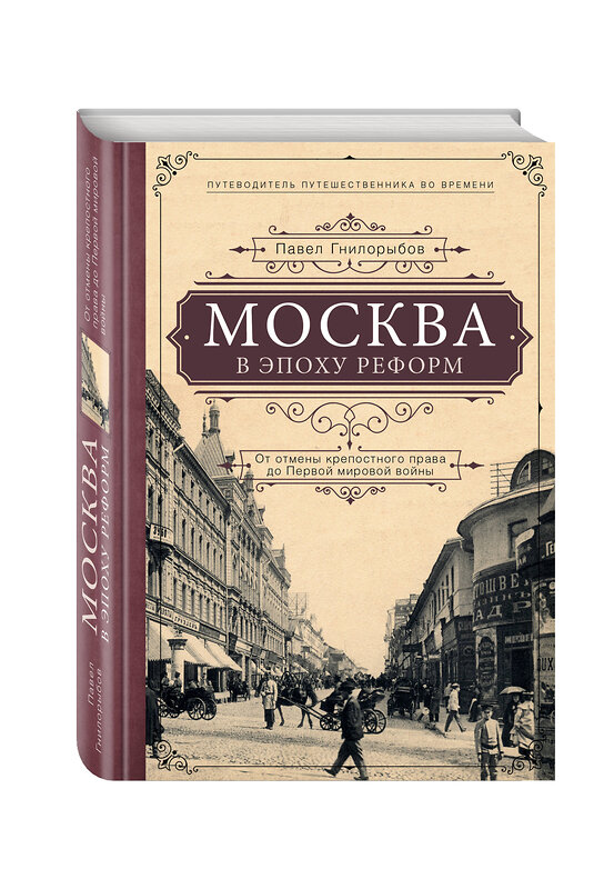 Эксмо Павел Гнилорыбов "Москва в эпоху реформ: от отмены крепостного права до Первой мировой войны. Путеводитель путешественника во времени" 474655 978-5-699-92281-9 