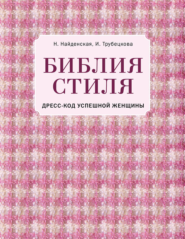 Эксмо Наталия Найденская, Инесса Трубецкова "Библия стиля. Дресс-код успешной женщины (фактура ткани)" 474745 978-5-04-090176-0 