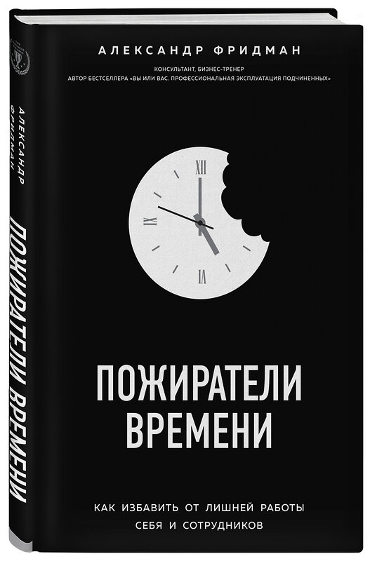 Эксмо Александр Фридман "Пожиратели времени. Как избавить от лишней работы себя и сотрудников" 474804 978-5-04-094730-0 