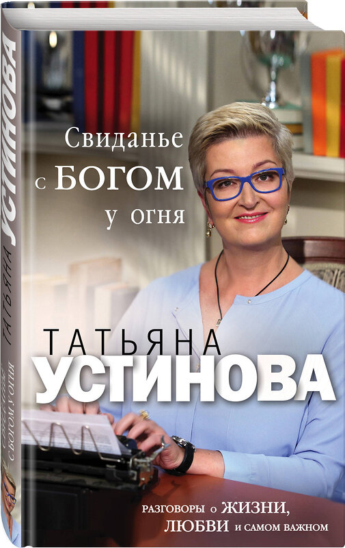 Эксмо Татьяна Устинова "Свидание с Богом у огня: Разговоры о жизни, любви и самом важном" 474850 978-5-04-100323-4 