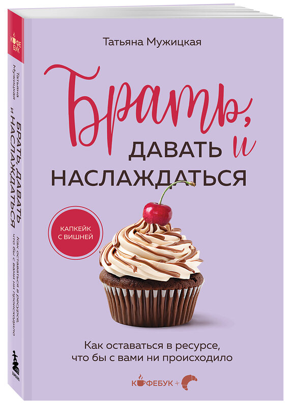 Эксмо Татьяна Мужицкая "Брать, давать и наслаждаться. Как оставаться в ресурсе, что бы с вами ни происходило" 475457 978-5-04-209332-6 