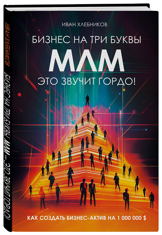 Эксмо Иван Хлебников "Бизнес на ТРИ буквы. МЛМ — это звучит гордо! Как создать бизнес-актив на 1 000 000 $" 475540 978-5-60-004171-4 