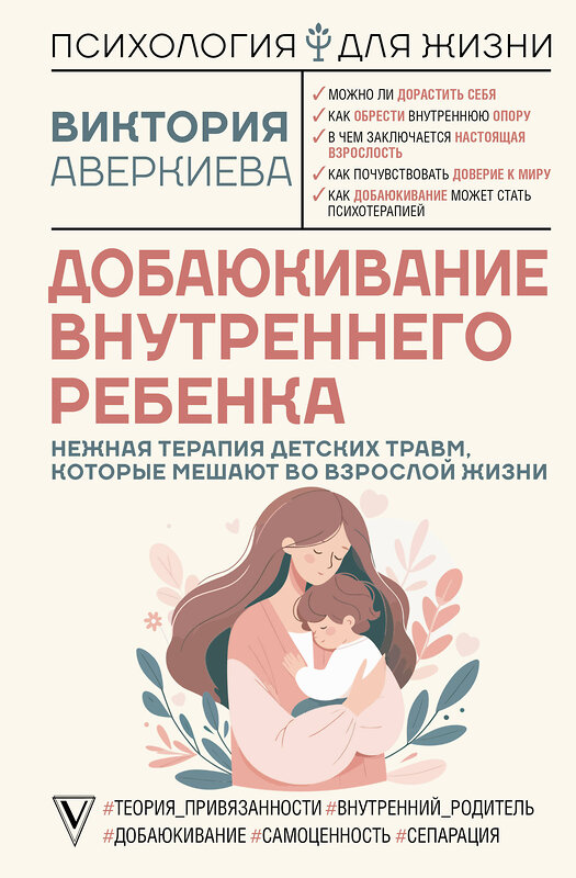 АСТ Виктория Аверкиева "Добаюкивание внутреннего ребенка. Нежная терапия детских травм, которые мешают во взрослой жизни" 475544 978-5-17-091372-5 