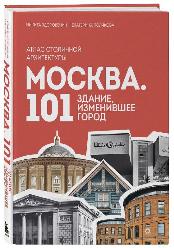 Эксмо Никита Здоровенин, Екатерина Полякова "Москва: 101 здание, изменившее город. Атлас столичной архитектуры" 479772 978-5-04-187799-6 