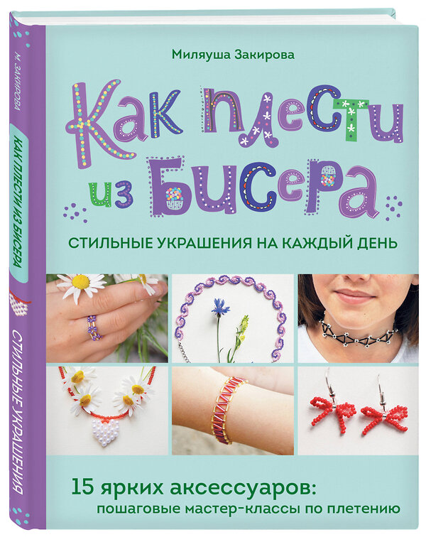 Эксмо Миляуша Закирова "Как плести из бисера стильные украшения на каждый день. 15 ярких аксессуаров: пошаговые мастер-классы по плетению" 479843 978-5-04-200762-0 