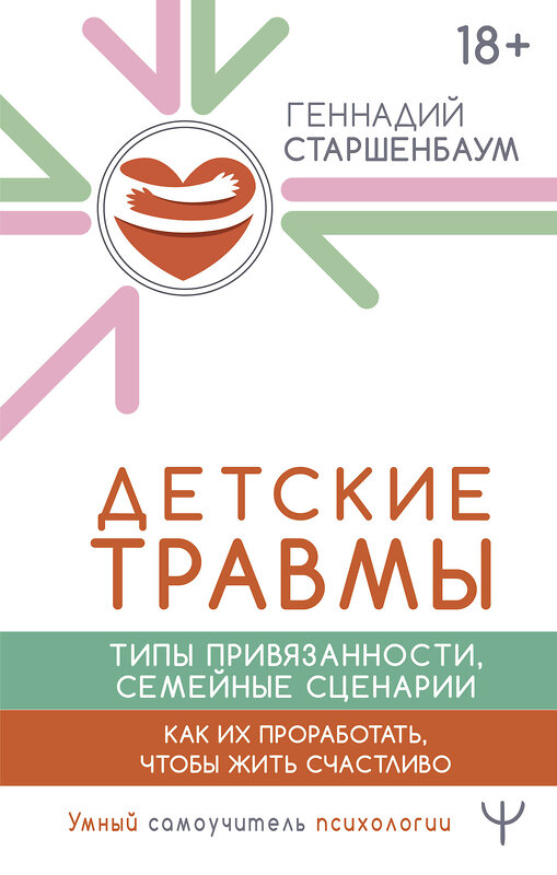 АСТ Геннадий Старшенбаум "Детские травмы, типы привязанности, семейные сценарии. Как их проработать, чтобы жить счастливо" 480274 978-5-17-165821-2 