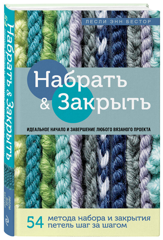 Эксмо Лесли Энн Бестор "Набрать и Закрыть. 54 метода набора и закрытия петель шаг за шагом. Идеальная техника для любого вязаного проекта" 484564 978-5-04-106686-4 