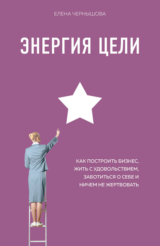 Эксмо Елена Чернышова "Энергия Цели Как построить бизнес, жить с удовольствием, заботиться о себе и ничем не жертвовать" 484579 978-5-04-107312-1 