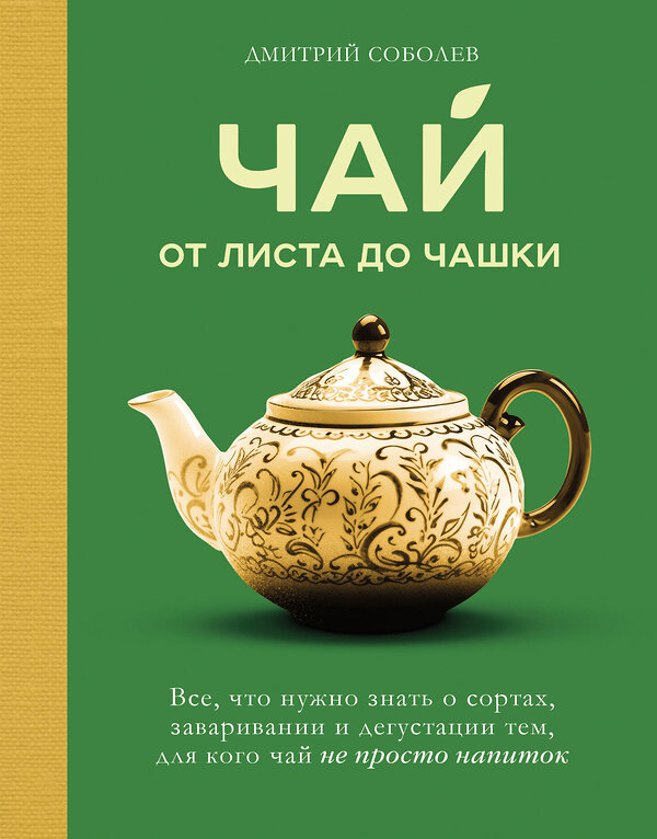 Эксмо Дмитрий Соболев "Чай. От листа до чашки. Все, что нужно знать о сортах, заваривании и дегустации тем, для кого чай не просто напиток" 490525 978-5-04-191611-4 