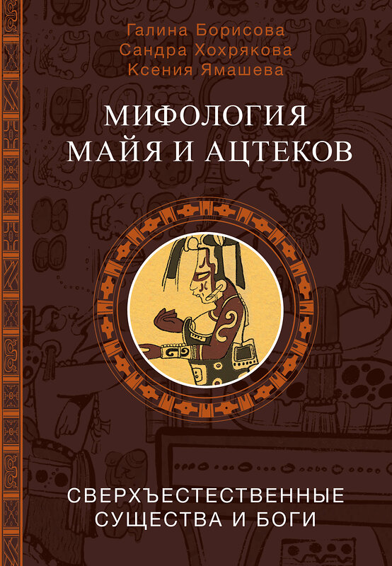 АСТ Борисова Г.А., Хохрякова С.А., Ямашева К.Р. "Мифология майя и ацтеков: боги и сверхъестественные существа" 493519 978-5-17-168100-5 