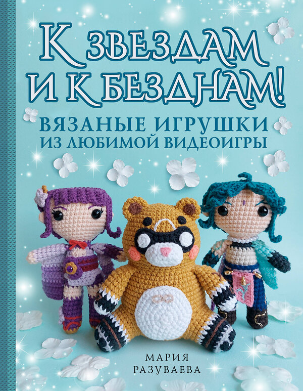 АСТ Мария Разуваева "К звездам и к безднам! Вязаные игрушки из любимой видеоигры" 493545 978-5-17-163599-2 
