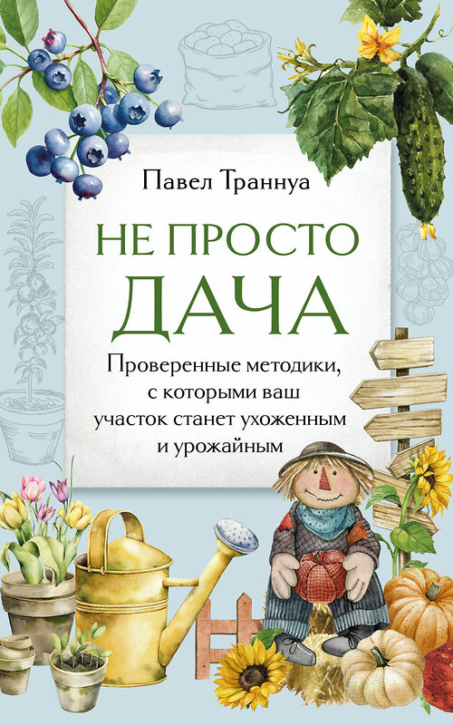 Эксмо Павел Траннуа "Не просто дача. Проверенные методики, с которыми ваш участок станет ухоженным и урожайным" 498169 978-5-04-211844-9 