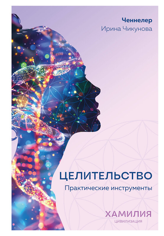 Эксмо Ирина Чикунова "Целительство. Практические инструменты. Цивилизация Хамилия" 501581 978-5-6052774-0-8 