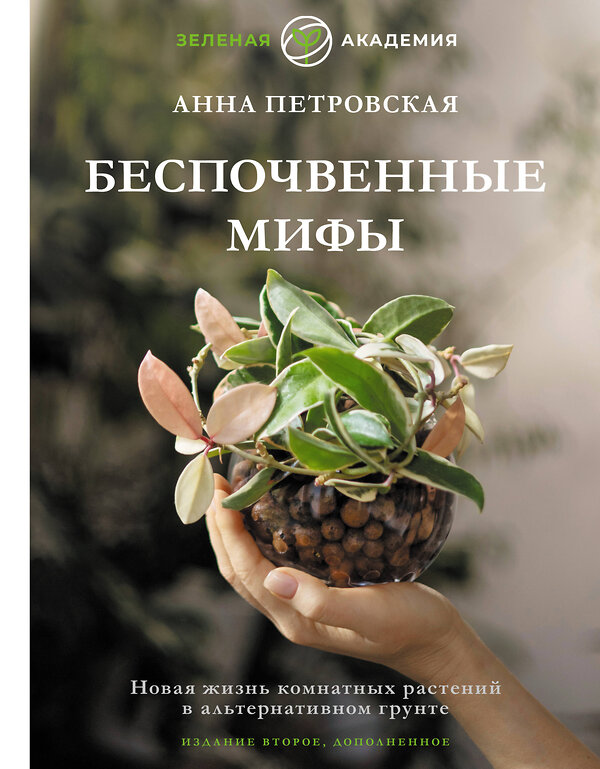 АСТ Анна Петровская "Беспочвенные мифы. Новая жизнь комнатных растений в альтернативном грунте. Издание второе, дополненное" 510826 978-5-17-172901-1 