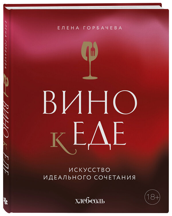 Эксмо Елена Горбачева "Вино к еде. Искусство идеального сочетания" 527079 978-5-04-209848-2 
