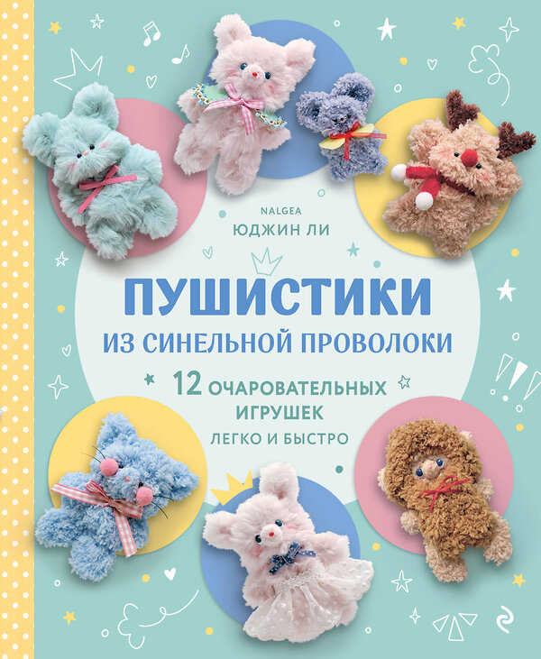 Эксмо Юджин Ли "Пушистики из синельной проволоки. 12 очаровательных игрушек легко и быстро" 561558 978-5-04-220281-0 