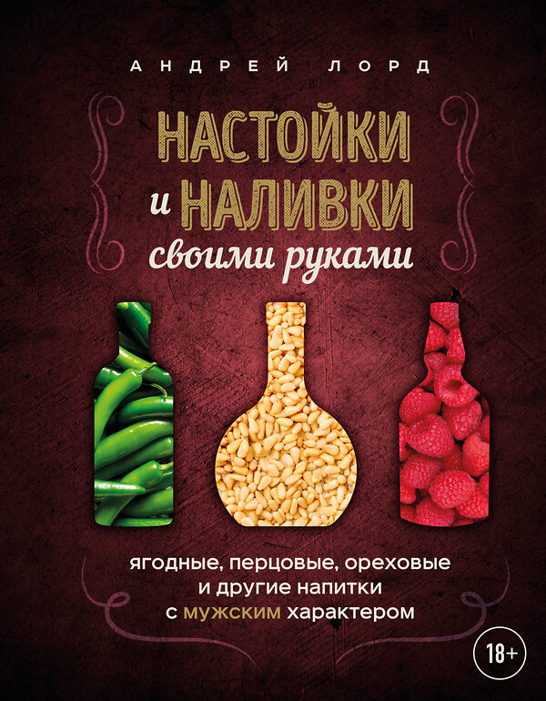 Эксмо Андрей Лорд "Настойки и наливки своими руками. Ягодные, перцовые, ореховые и другие напитки с мужским характером" 562560 978-5-04-199072-5 